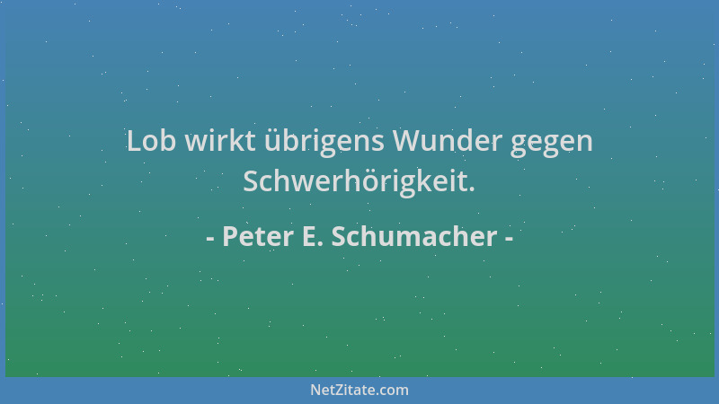 Peter E. Schumacher - Lob wirkt übrigens Wunder gegen Schwerhörigkeit....