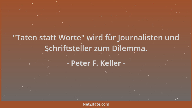 Peter F. Keller -  "Taten statt Worte " wird für Journalisten und Schriftsteller zum Dilemma....