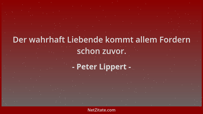 Peter Lippert - Der wahrhaft Liebende kommt allem Fordern schon zuvor....