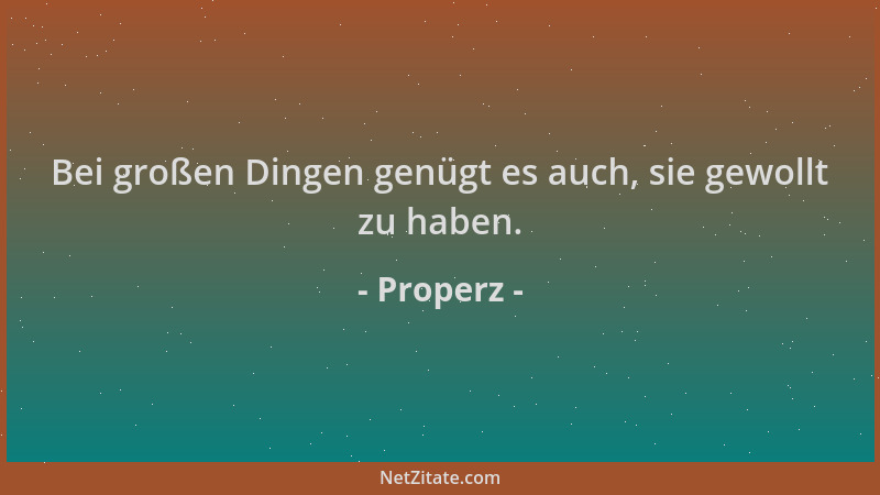 Properz - Bei großen Dingen genügt es auch, sie gewollt zu haben....