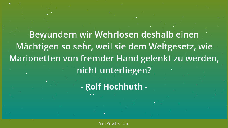 Rolf Hochhuth - Bewundern wir Wehrlosen deshalb einen Mächtigen so sehr, weil sie dem Weltgesetz, wie Marionetten von fremd...