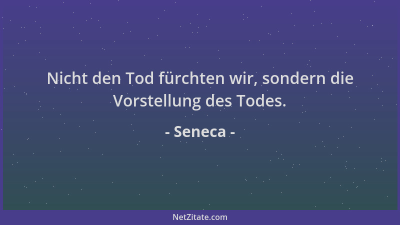 Seneca - Nicht den Tod fürchten wir, sondern die Vorstellung des Todes....