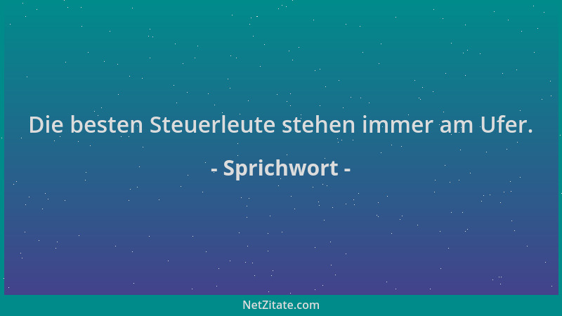 Sprichwort - Die besten Steuerleute stehen immer am Ufer....