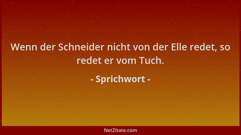 Sprichwort - Wenn der Schneider nicht von der Elle redet, so redet er vom Tuch....