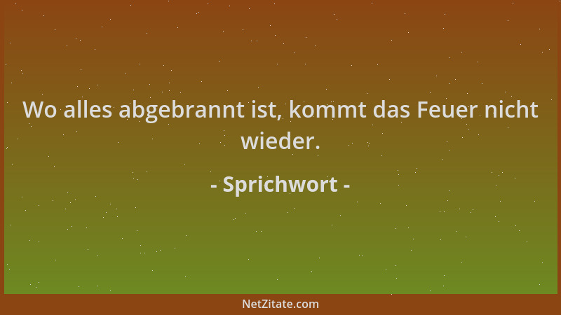 Sprichwort - Wo alles abgebrannt ist, kommt das Feuer nicht wieder....