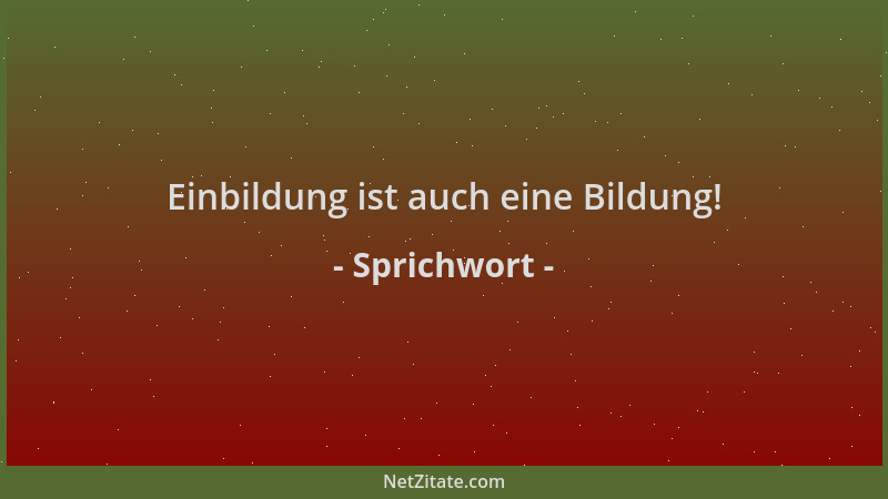 Sprichwort - Einbildung ist auch eine Bildung!...