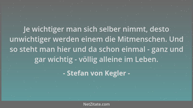 Stefan von Kegler - Je wichtiger man sich selber nimmt, desto unwichtiger werden einem die Mitmenschen. Und so steht man hi...