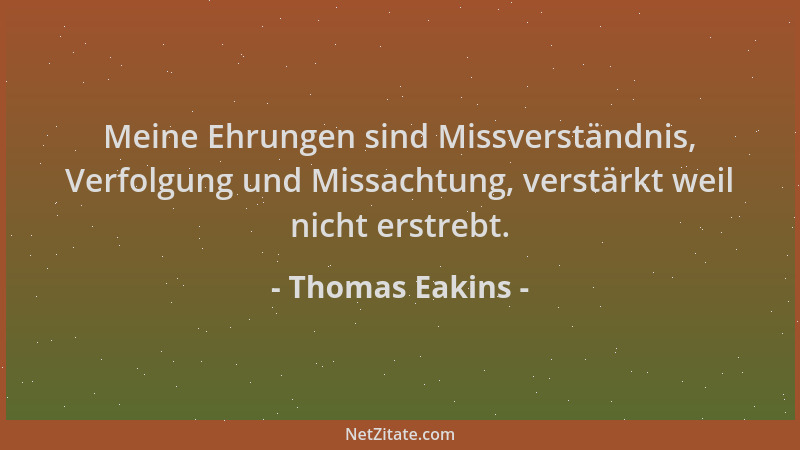 Thomas Eakins - Meine Ehrungen sind Missverständnis, Verfolgung und Missachtung, verstärkt weil nicht erstrebt....
