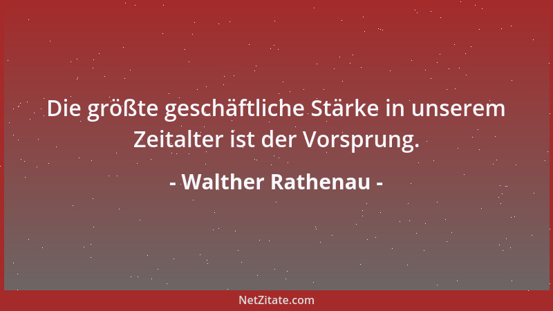 Walther Rathenau - Die größte geschäftliche Stärke in unserem Zeitalter ist der Vorsprung....