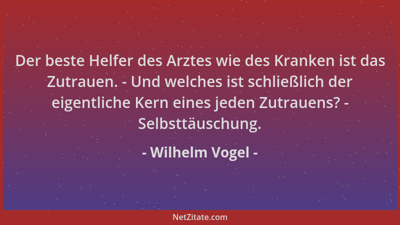 Wilhelm Vogel - Der beste Helfer des Arztes wie des Kranken ist das Zutrauen. - Und welches ist schließlich der eigentliche...