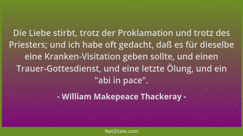 William Makepeace Thackeray - Die Liebe stirbt, trotz der Proklamation und trotz des Priesters; und ich habe oft gedacht, d...