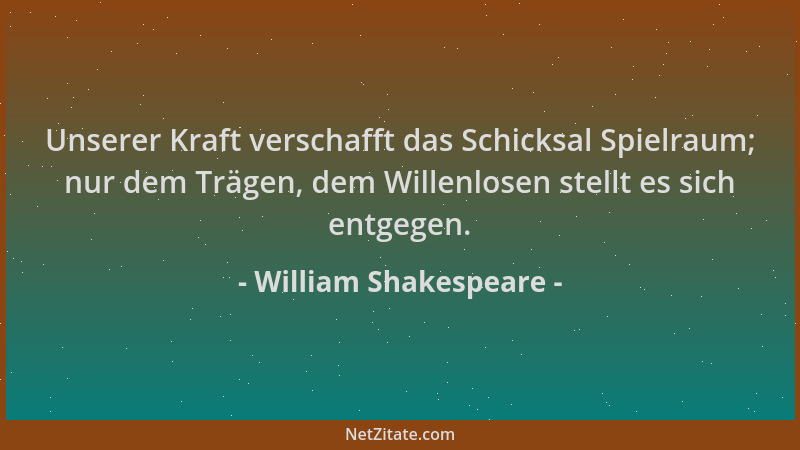 William Shakespeare - Unserer Kraft verschafft das Schicksal Spielraum; nur dem Trägen, dem Willenlosen stellt es sich entg...