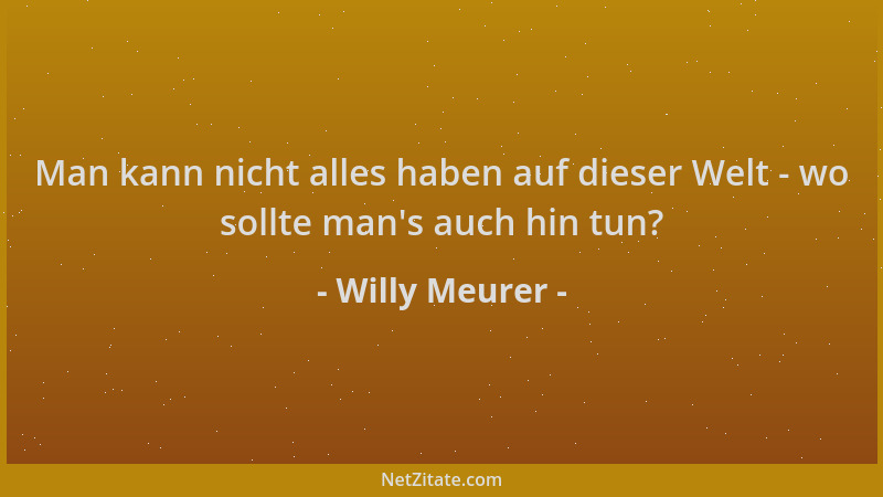 Willy Meurer - Man kann nicht alles haben auf dieser Welt - wo sollte man 's auch hin tun?...