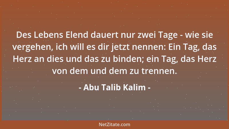 Abu Talib Kalim - Des Lebens Elend dauert nur zwei Tage - wie sie vergehen, ich will es dir jetzt nennen: Ein Tag, das Herz...