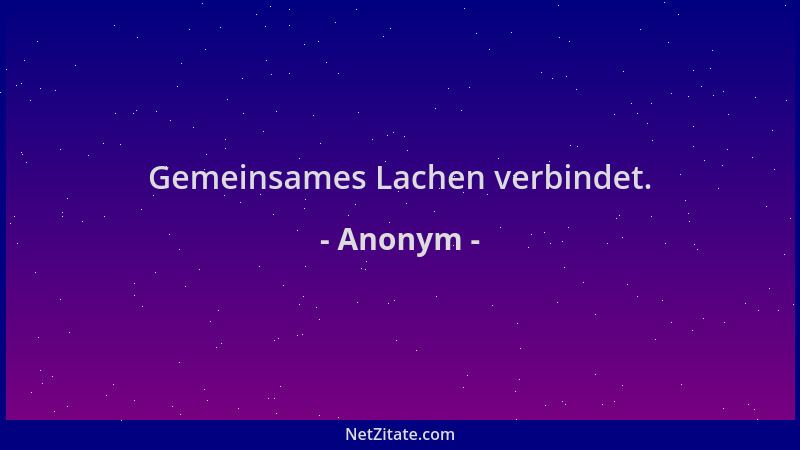Anonym - Gemeinsames Lachen verbindet....