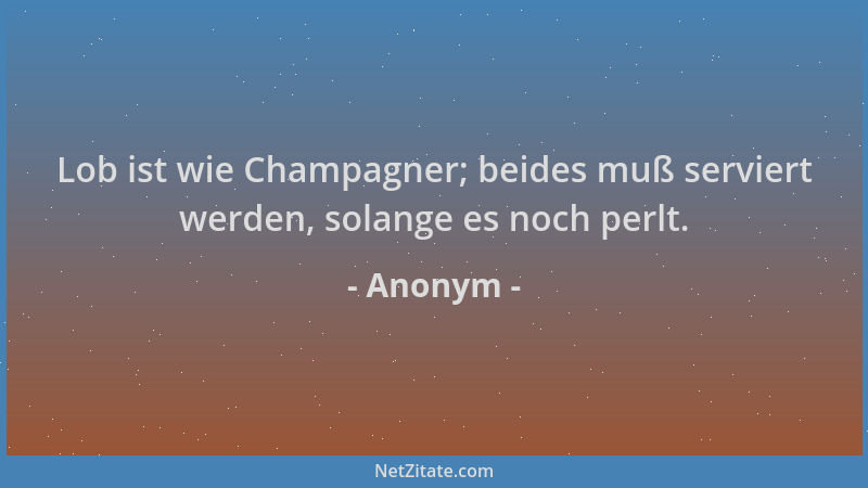 Anonym - Lob ist wie Champagner; beides muß serviert werden, solange es noch perlt....