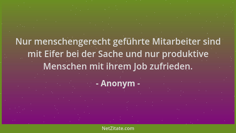 Anonym - Nur menschengerecht geführte Mitarbeiter sind mit Eifer bei der Sache und nur produktive Menschen mit ihrem Job zu...