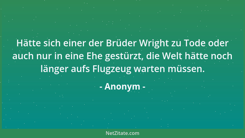 Anonym - Hätte sich einer der Brüder Wright zu Tode oder auch nur in eine Ehe gestürzt, die Welt hätte noch länger aufs Flu...