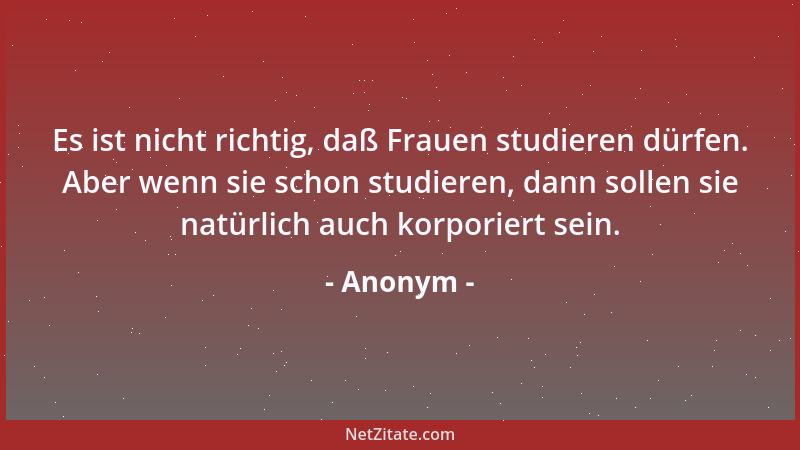 Anonym - Es ist nicht richtig, daß Frauen studieren dürfen. Aber wenn sie schon studieren, dann sollen sie natürlich auch k...