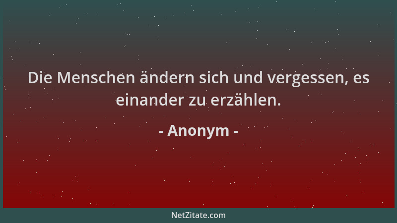 Anonym - Die Menschen ändern sich und vergessen, es einander zu erzählen....