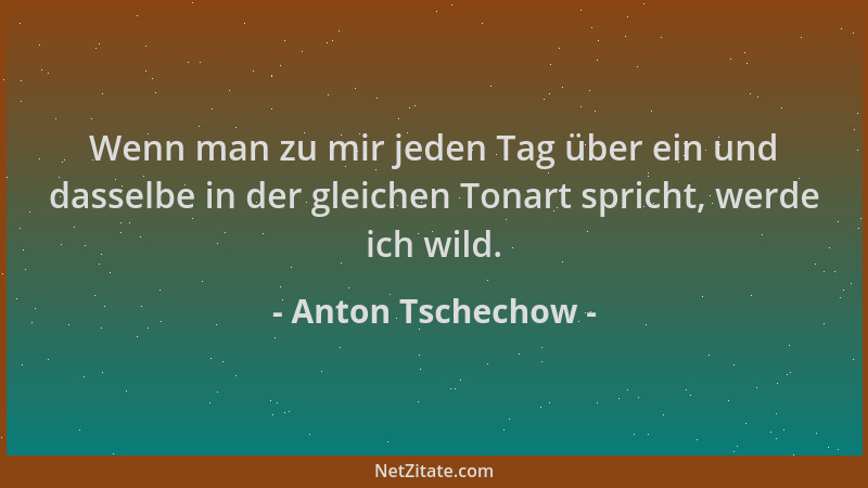 Anton Tschechow - Wenn man zu mir jeden Tag über ein und dasselbe in der gleichen Tonart spricht, werde ich wild....