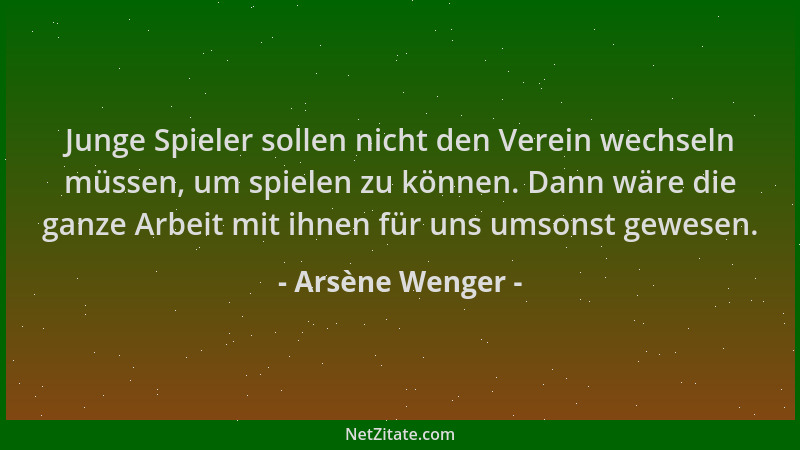Arsène Wenger - Junge Spieler sollen nicht den Verein wechseln müssen, um spielen zu können. Dann wäre die ganze Arbeit mit...