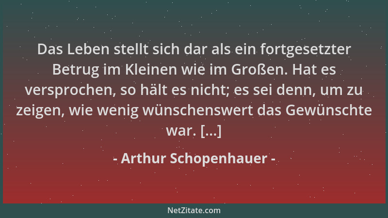 Arthur Schopenhauer - Das Leben stellt sich dar als ein fortgesetzter Betrug im Kleinen wie im Großen. Hat es versprochen,...