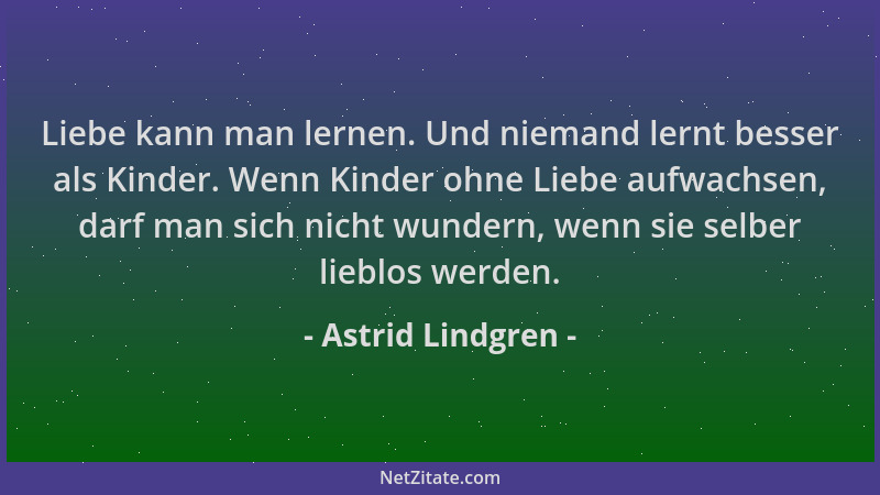 Astrid Lindgren - Liebe kann man lernen. Und niemand lernt besser als Kinder. Wenn Kinder ohne Liebe aufwachsen, darf man s...