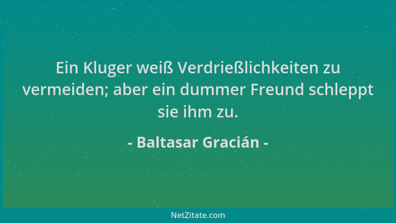 Baltasar Gracián - Ein Kluger weiß Verdrießlichkeiten zu vermeiden; aber ein dummer Freund schleppt sie ihm zu....