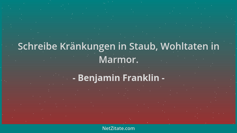 Benjamin Franklin - Schreibe Kränkungen in Staub, Wohltaten in Marmor....