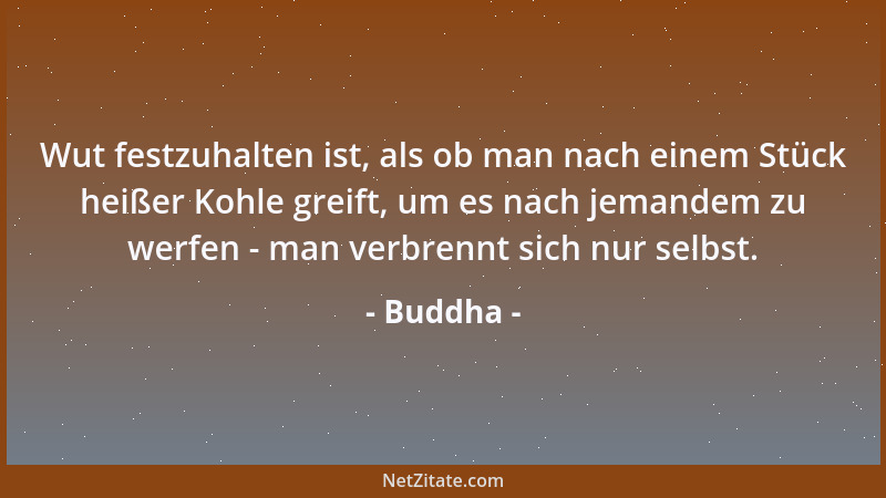 Buddha - Wut festzuhalten ist, als ob man nach einem Stück heißer Kohle greift, um es nach jemandem zu werfen - man verbren...