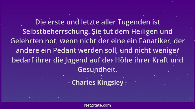 Charles Kingsley - Die erste und letzte aller Tugenden ist Selbstbeherrschung. Sie tut dem Heiligen und Gelehrten not, wenn...
