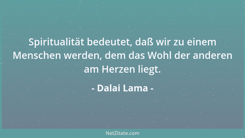 Dalai Lama - Spiritualität bedeutet, daß wir zu einem Menschen werden, dem das Wohl der anderen am Herzen liegt....