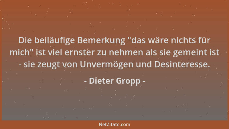 Dieter Gropp - Die beiläufige Bemerkung  "das wäre nichts für mich " ist viel ernster zu nehmen als sie gemeint ist - sie zeu...