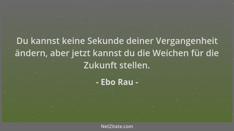 Ebo Rau - Du kannst keine Sekunde deiner Vergangenheit ändern, aber jetzt kannst du die Weichen für die Zukunft stellen....