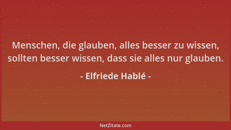 Elfriede Hablé - Menschen, die glauben, alles besser zu wissen, sollten besser wissen, dass sie alles nur glauben....