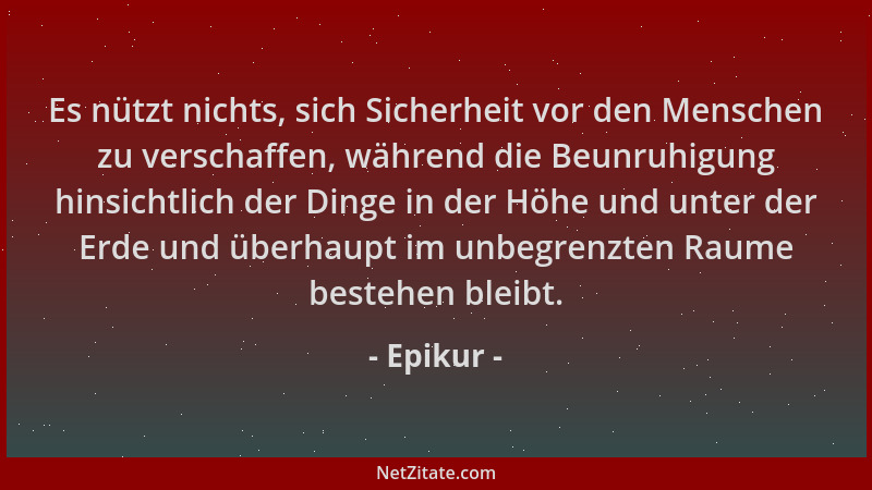 Epikur - Es nützt nichts, sich Sicherheit vor den Menschen zu verschaffen, während die Beunruhigung hinsichtlich der Dinge...