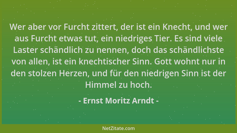 Ernst Moritz Arndt - Wer aber vor Furcht zittert, der ist ein Knecht, und wer aus Furcht etwas tut, ein niedriges Tier. Es...