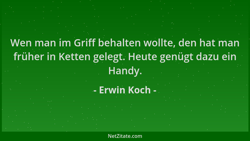 Erwin Koch - Wen man im Griff behalten wollte, den hat man früher in Ketten gelegt. Heute genügt dazu ein Handy....