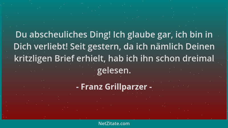 Franz Grillparzer - Du abscheuliches Ding! Ich glaube gar, ich bin in Dich verliebt! Seit gestern, da ich nämlich Deinen kr...