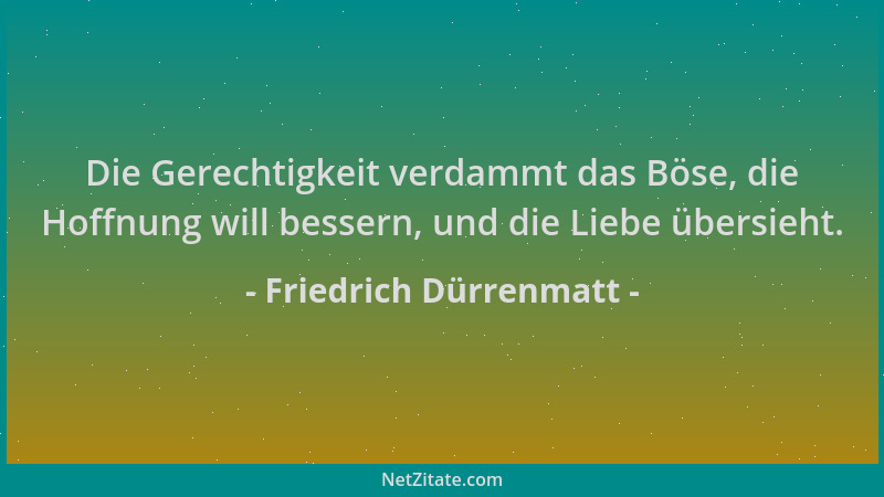 Friedrich Dürrenmatt - Die Gerechtigkeit verdammt das Böse, die Hoffnung will bessern, und die Liebe übersieht....