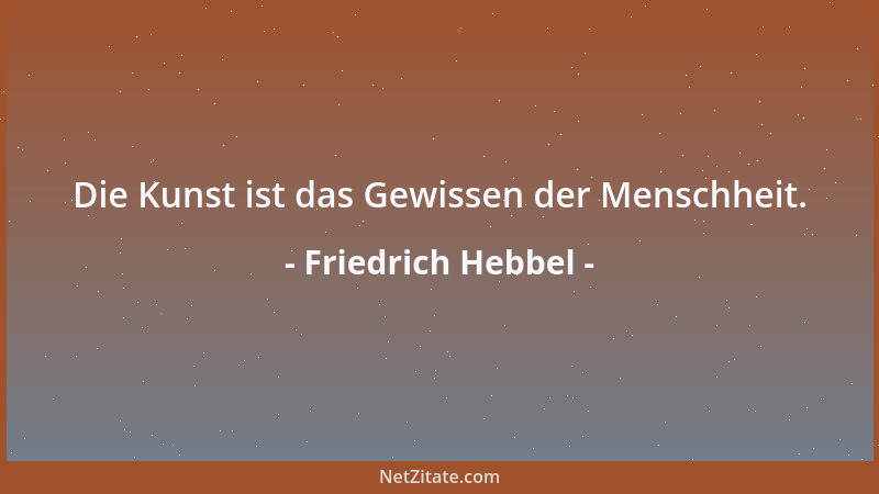Friedrich Hebbel - Die Kunst ist das Gewissen der Menschheit....