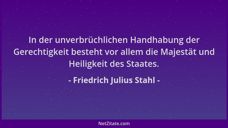 Friedrich Julius Stahl - In der unverbrüchlichen Handhabung der Gerechtigkeit besteht vor allem die Majestät und Heiligkeit...