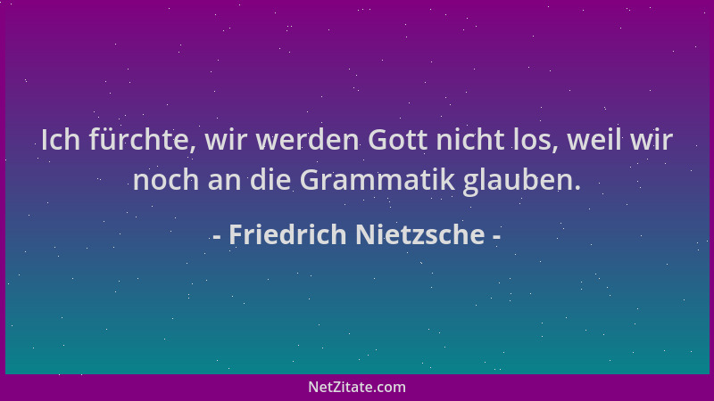 Friedrich Nietzsche - Ich fürchte, wir werden Gott nicht los, weil wir noch an die Grammatik glauben....