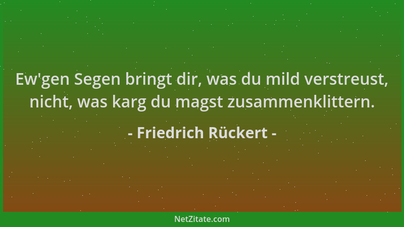 Friedrich Rückert - Ew 'gen Segen bringt dir, was du mild verstreust, nicht, was karg du magst zusammenklittern....
