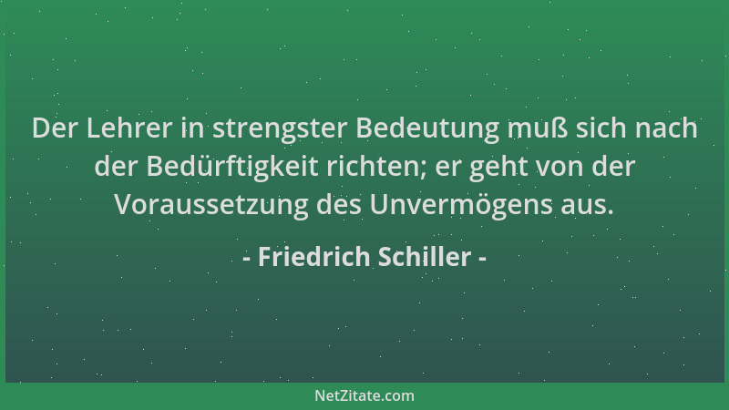 Friedrich Schiller - Der Lehrer in strengster Bedeutung muß sich nach der Bedürftigkeit richten; er geht von der Voraussetz...