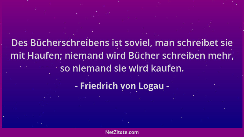 Friedrich von Logau - Des Bücherschreibens ist soviel, man schreibet sie mit Haufen; niemand wird Bücher schreiben mehr, so...