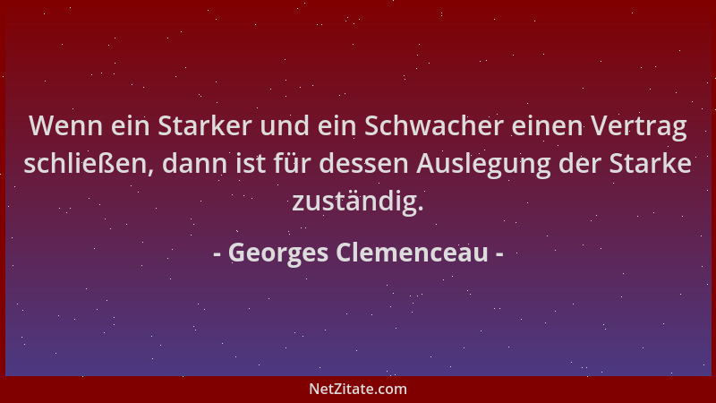 Georges Clemenceau - Wenn ein Starker und ein Schwacher einen Vertrag schließen, dann ist für dessen Auslegung der Starke z...