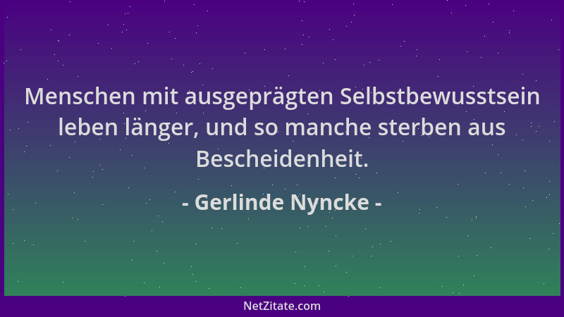 Gerlinde Nyncke - Menschen mit ausgeprägten Selbstbewusstsein leben länger, und so manche sterben aus Bescheidenheit....