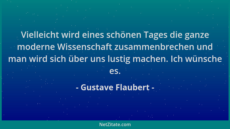 Gustave Flaubert - Vielleicht wird eines schönen Tages die ganze moderne Wissenschaft zusammenbrechen und man wird sich übe...